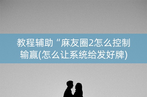 教程辅助“麻友圈2怎么控制输赢(怎么让系统给发好牌)