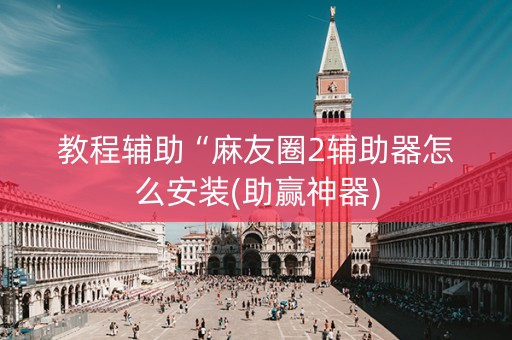 教程辅助“麻友圈2辅助器怎么安装(助赢神器)
