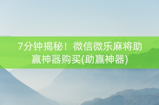 7分钟揭秘！微信微乐麻将助赢神器购买(助赢神器)