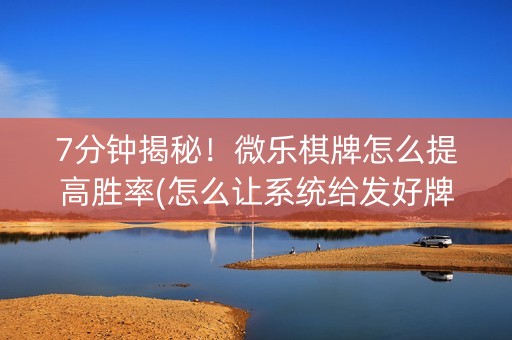 7分钟揭秘！微乐棋牌怎么提高胜率(怎么让系统给发好牌)