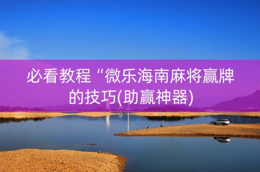 必看教程“微乐海南麻将赢牌的技巧(助赢神器)