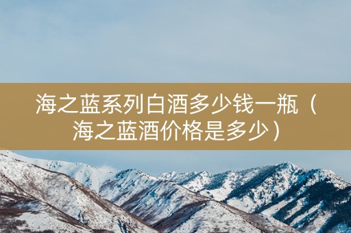 海之蓝系列白酒多少钱一瓶（海之蓝酒价格是多少）