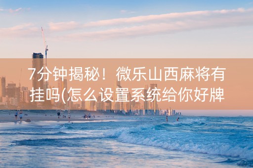 7分钟揭秘！微乐山西麻将有挂吗(怎么设置系统给你好牌)