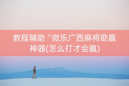 教程辅助“微乐广西麻将助赢神器(怎么打才会赢)
