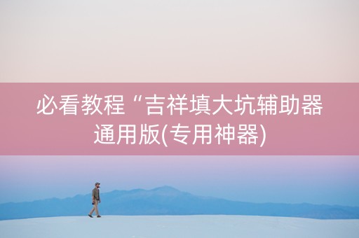 必看教程“吉祥填大坑辅助器通用版(专用神器)