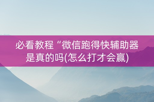 必看教程“微信跑得快辅助器是真的吗(怎么打才会赢)