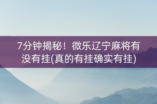 7分钟揭秘！微乐辽宁麻将有没有挂(真的有挂确实有挂)