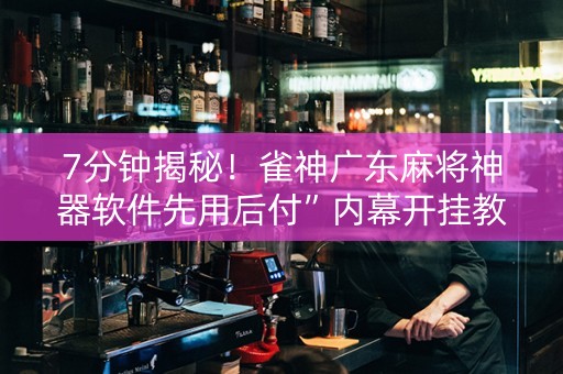7分钟揭秘！雀神广东麻将神器软件先用后付”内幕开挂教程