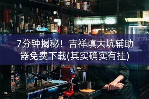 7分钟揭秘！吉祥填大坑辅助器免费下载(其实确实有挂)