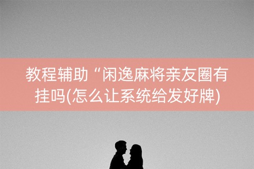 教程辅助“闲逸麻将亲友圈有挂吗(怎么让系统给发好牌)