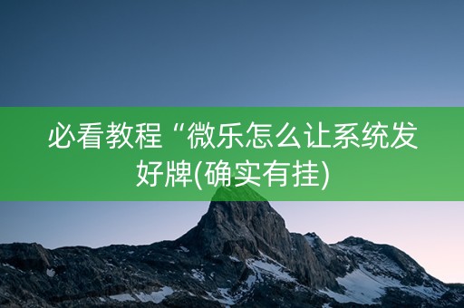 必看教程“微乐怎么让系统发好牌(确实有挂)