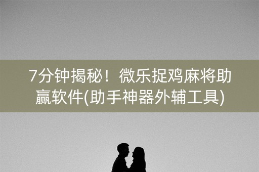 7分钟揭秘！微乐捉鸡麻将助赢软件(助手神器外辅工具)