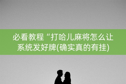 必看教程“打哈儿麻将怎么让系统发好牌(确实真的有挂)