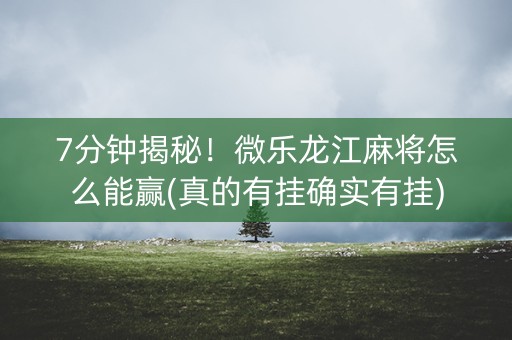 7分钟揭秘！微乐龙江麻将怎么能赢(真的有挂确实有挂)