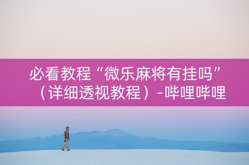 必看教程“微乐麻将有挂吗”（详细透视教程）-哔哩哔哩