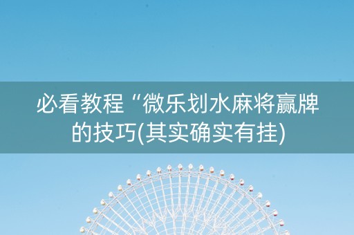 必看教程“微乐划水麻将赢牌的技巧(其实确实有挂)