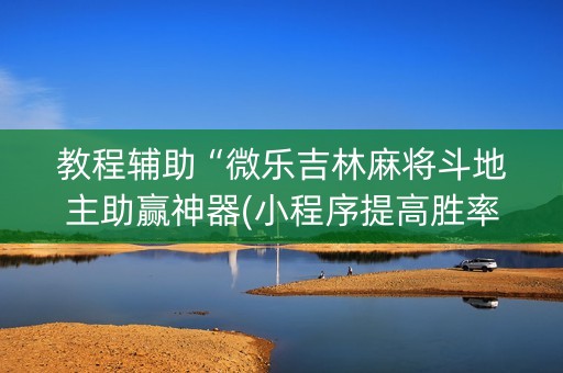 教程辅助“微乐吉林麻将斗地主助赢神器(小程序提高胜率)