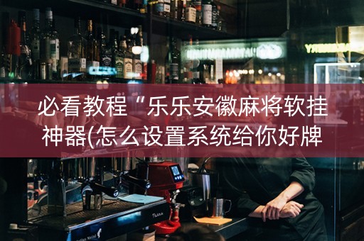 必看教程“乐乐安徽麻将软挂神器(怎么设置系统给你好牌)