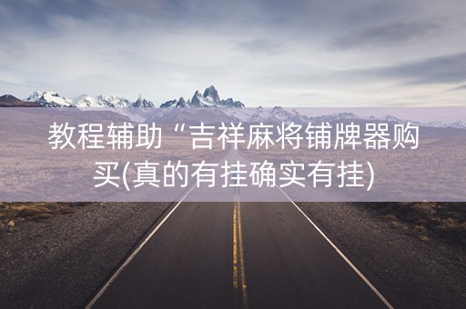 教程辅助“吉祥麻将铺牌器购买(真的有挂确实有挂)