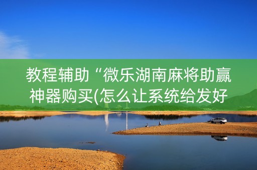 教程辅助“微乐湖南麻将助赢神器购买(怎么让系统给发好牌)