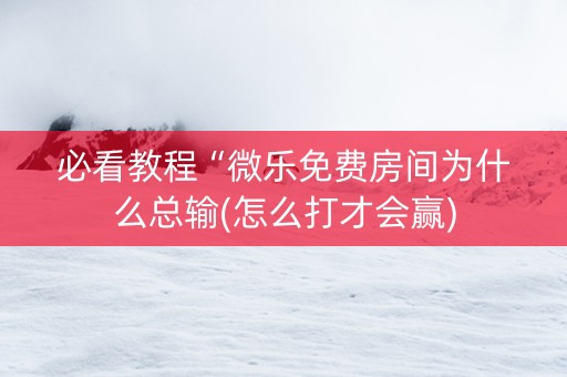 必看教程“微乐免费房间为什么总输(怎么打才会赢)