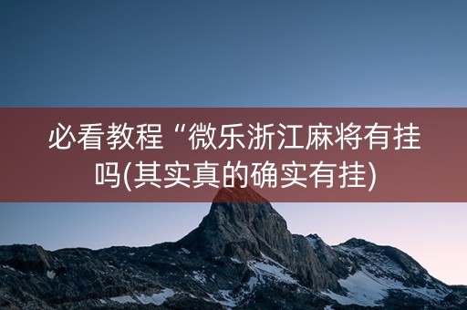 必看教程“微乐浙江麻将有挂吗(其实真的确实有挂)