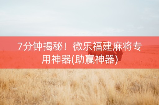 7分钟揭秘！微乐福建麻将专用神器(助赢神器)