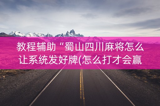 教程辅助“蜀山四川麻将怎么让系统发好牌(怎么打才会赢)