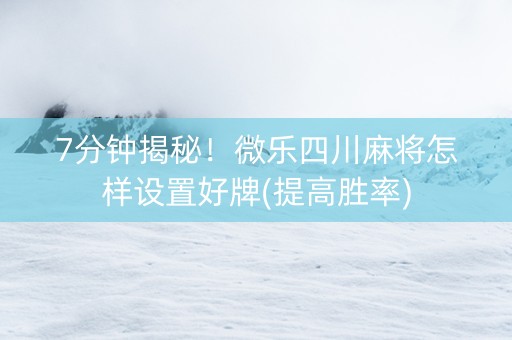 7分钟揭秘！微乐四川麻将怎样设置好牌(提高胜率)