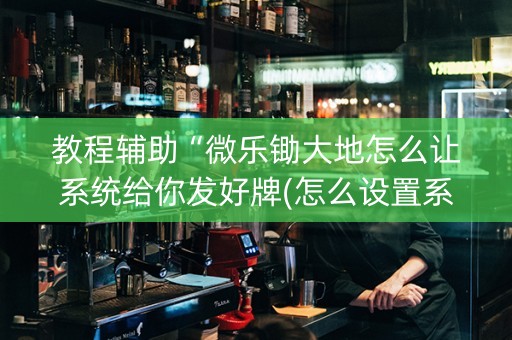 教程辅助“微乐锄大地怎么让系统给你发好牌(怎么设置系统给你好牌)
