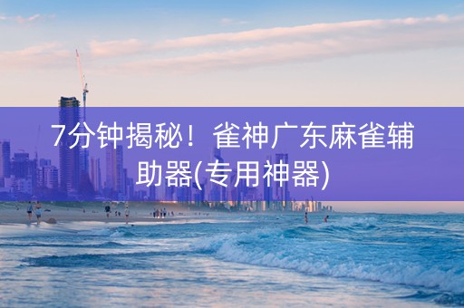 7分钟揭秘！雀神广东麻雀辅助器(专用神器)