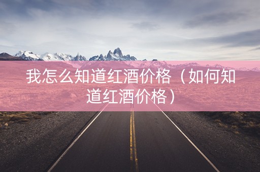 我怎么知道红酒价格（如何知道红酒价格）