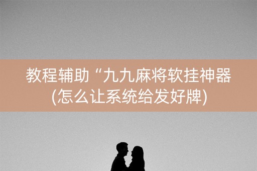 教程辅助“九九麻将软挂神器(怎么让系统给发好牌)