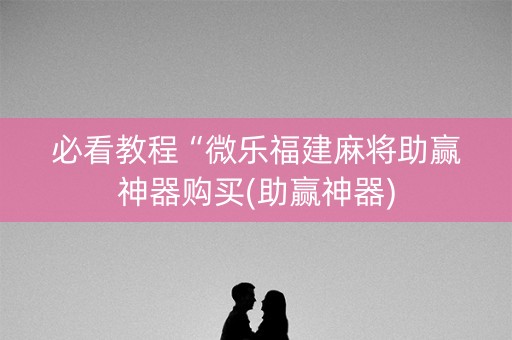 必看教程“微乐福建麻将助赢神器购买(助赢神器)