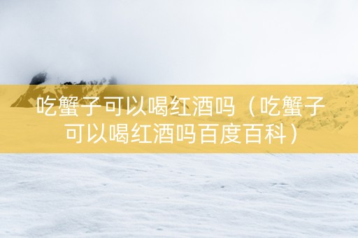 吃蟹子可以喝红酒吗（吃蟹子可以喝红酒吗百度百科）