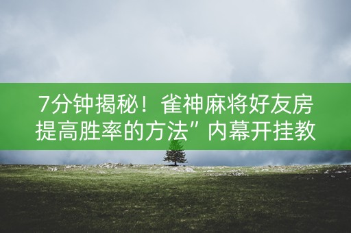 7分钟揭秘！雀神麻将好友房提高胜率的方法”内幕开挂教程
