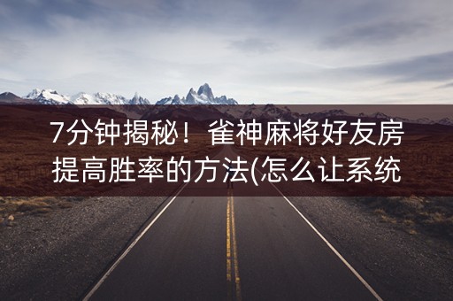 7分钟揭秘！雀神麻将好友房提高胜率的方法(怎么让系统给发好牌)