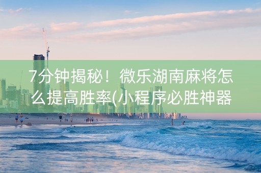 7分钟揭秘！微乐湖南麻将怎么提高胜率(小程序必胜神器)