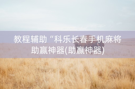 教程辅助“科乐长春手机麻将助赢神器(助赢神器)