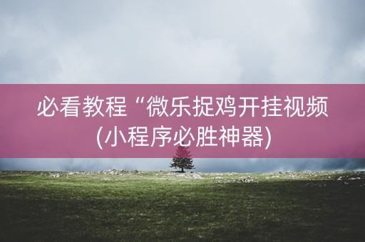 必看教程“微乐捉鸡开挂视频(小程序必胜神器)