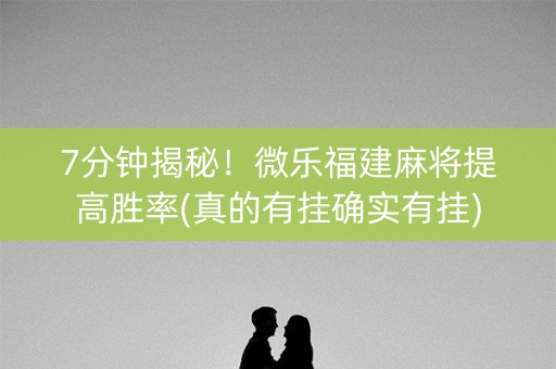7分钟揭秘！微乐福建麻将提高胜率(真的有挂确实有挂)