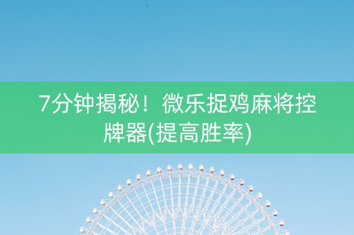 7分钟揭秘！微乐捉鸡麻将控牌器(提高胜率)