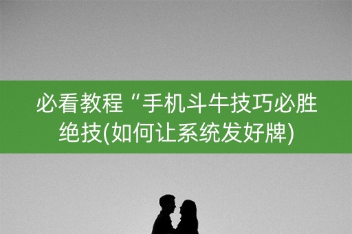 必看教程“手机斗牛技巧必胜绝技(如何让系统发好牌)