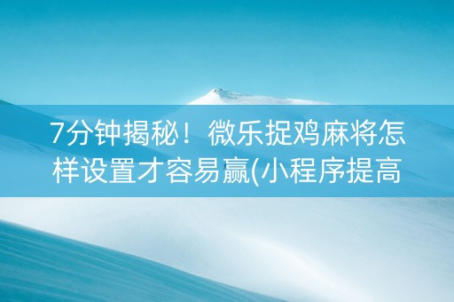 7分钟揭秘！微乐捉鸡麻将怎样设置才容易赢(小程序提高胜率)