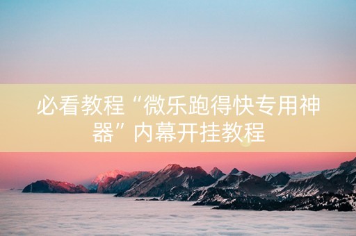 必看教程“微乐跑得快专用神器”内幕开挂教程