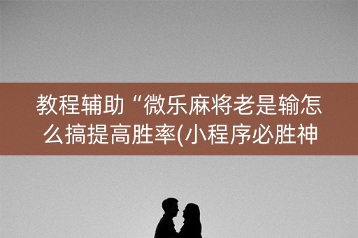 教程辅助“微乐麻将老是输怎么搞提高胜率(小程序必胜神器)