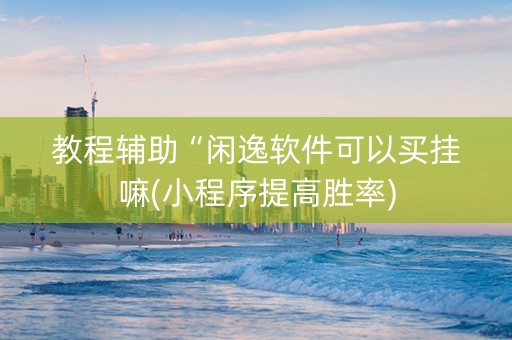 教程辅助“闲逸软件可以买挂嘛(小程序提高胜率)