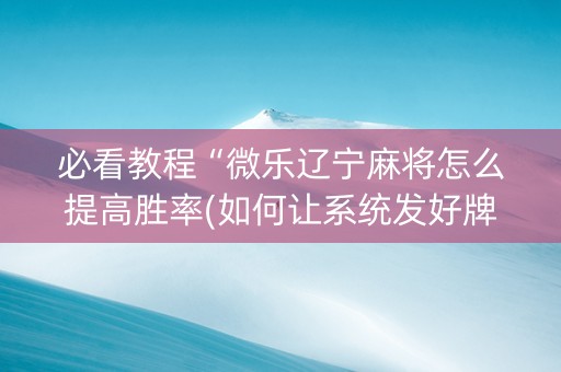 必看教程“微乐辽宁麻将怎么提高胜率(如何让系统发好牌)