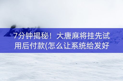 7分钟揭秘！大唐麻将挂先试用后付款(怎么让系统给发好牌)