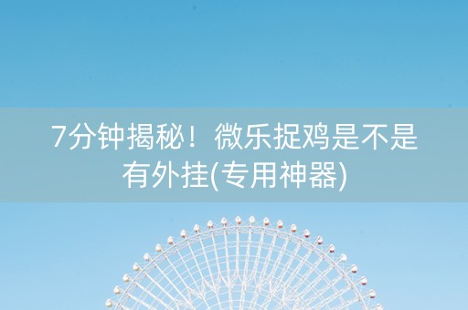 7分钟揭秘！微乐捉鸡是不是有外挂(专用神器)